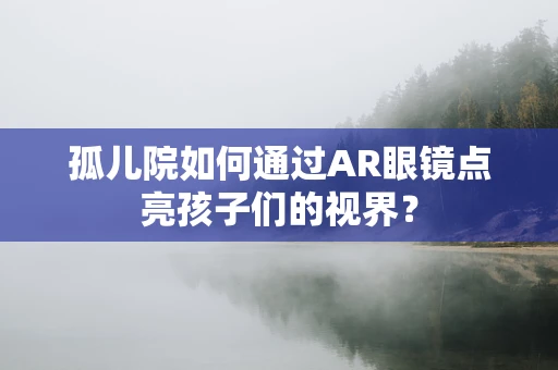 孤儿院如何通过AR眼镜点亮孩子们的视界？