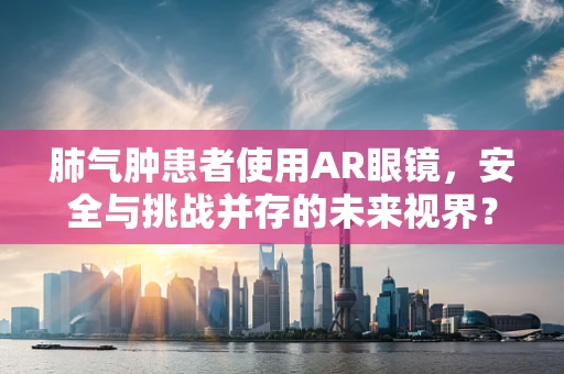 肺气肿患者使用AR眼镜，安全与挑战并存的未来视界？