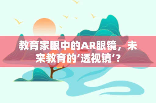 教育家眼中的AR眼镜，未来教育的‘透视镜’？