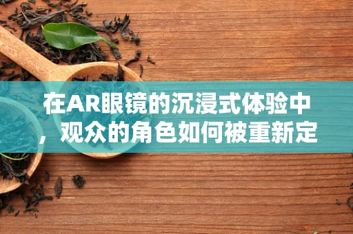 在AR眼镜的沉浸式体验中，观众的角色如何被重新定义？