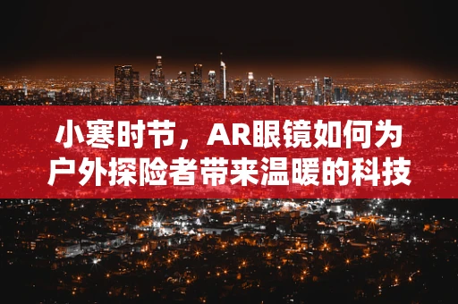 小寒时节，AR眼镜如何为户外探险者带来温暖的科技体验？