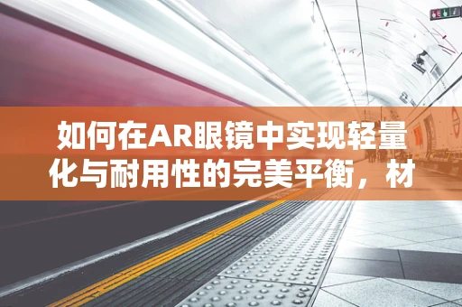 如何在AR眼镜中实现轻量化与耐用性的完美平衡，材料工程的挑战？