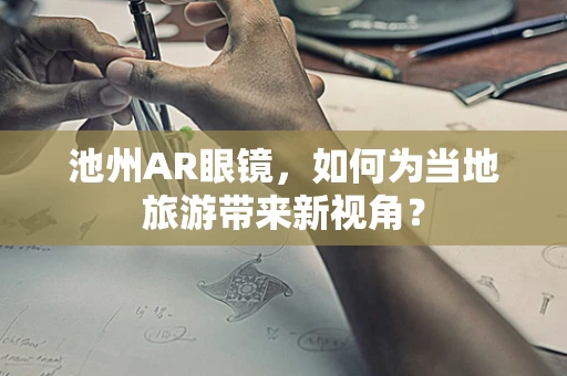 池州AR眼镜，如何为当地旅游带来新视角？