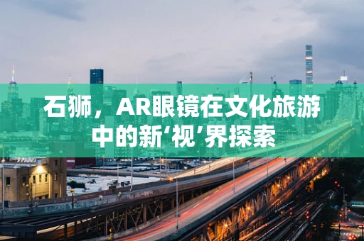 石狮，AR眼镜在文化旅游中的新‘视’界探索