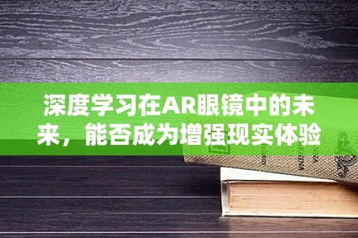 深度学习在AR眼镜中的未来，能否成为增强现实体验的‘超级大脑’？