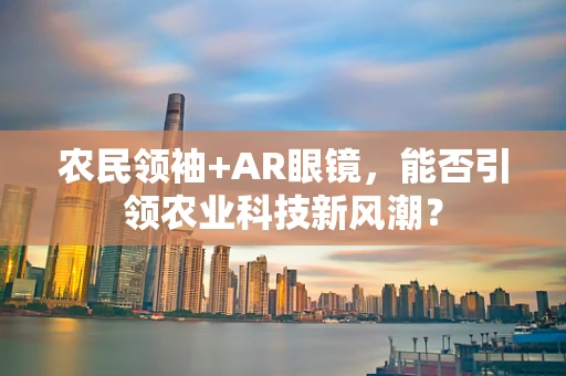农民领袖+AR眼镜，能否引领农业科技新风潮？