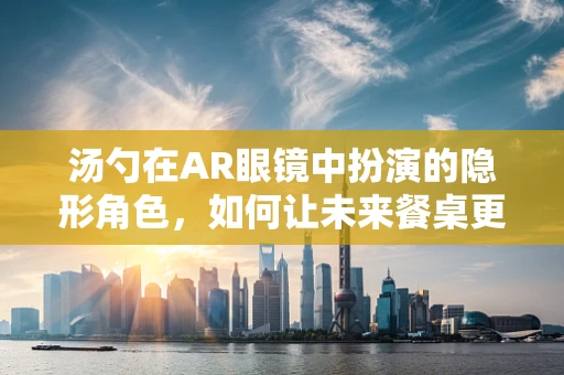汤勺在AR眼镜中扮演的隐形角色，如何让未来餐桌更智能？