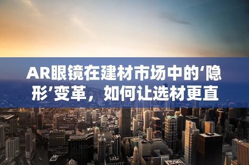 AR眼镜在建材市场中的‘隐形’变革，如何让选材更直观、高效？