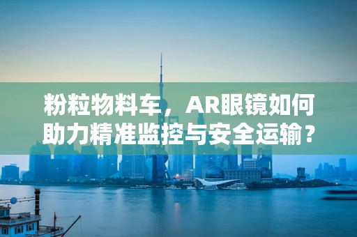 粉粒物料车，AR眼镜如何助力精准监控与安全运输？