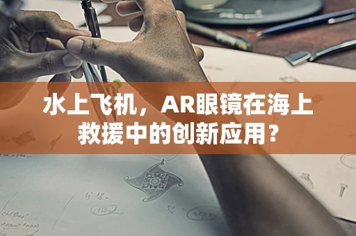 水上飞机，AR眼镜在海上救援中的创新应用？