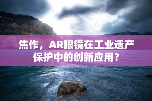 焦作，AR眼镜在工业遗产保护中的创新应用？
