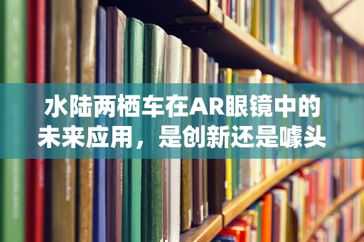 水陆两栖车在AR眼镜中的未来应用，是创新还是噱头？
