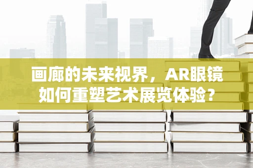 画廊的未来视界，AR眼镜如何重塑艺术展览体验？