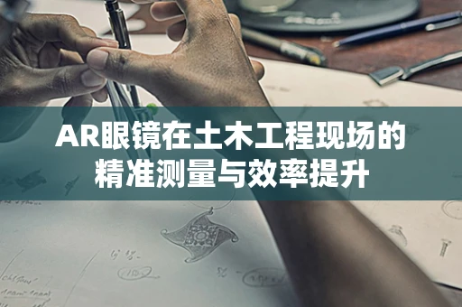 AR眼镜在土木工程现场的精准测量与效率提升