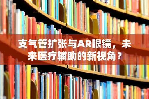 支气管扩张与AR眼镜，未来医疗辅助的新视角？