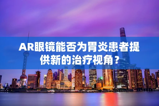 AR眼镜能否为胃炎患者提供新的治疗视角？
