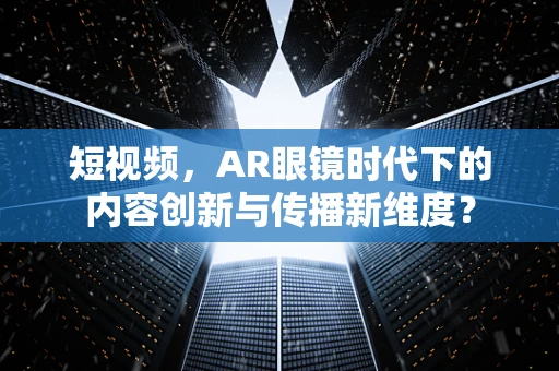 短视频，AR眼镜时代下的内容创新与传播新维度？