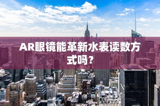 AR眼镜能革新水表读数方式吗？