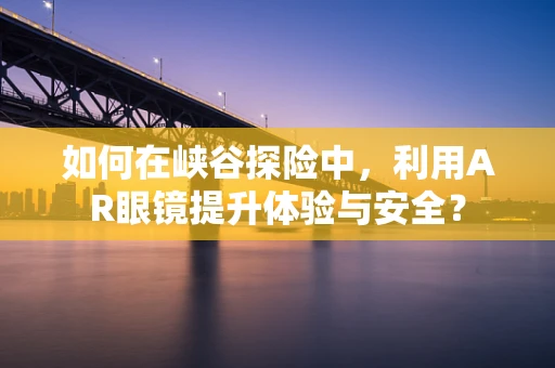 如何在峡谷探险中，利用AR眼镜提升体验与安全？