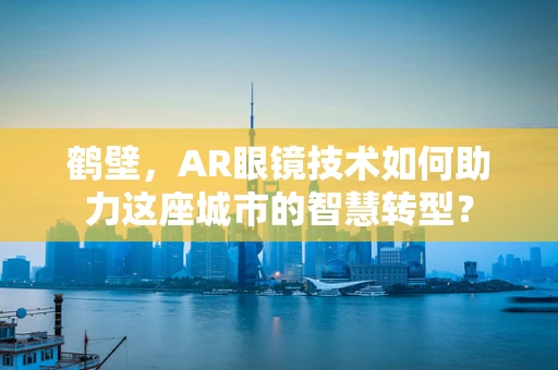 鹤壁，AR眼镜技术如何助力这座城市的智慧转型？