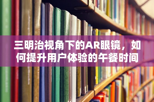 三明治视角下的AR眼镜，如何提升用户体验的午餐时间思考？