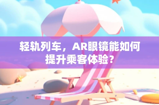 轻轨列车，AR眼镜能如何提升乘客体验？