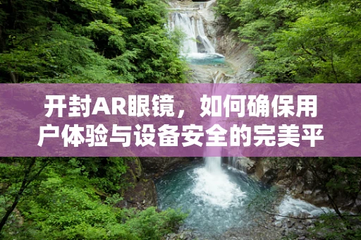 开封AR眼镜，如何确保用户体验与设备安全的完美平衡？