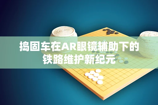 捣固车在AR眼镜辅助下的铁路维护新纪元