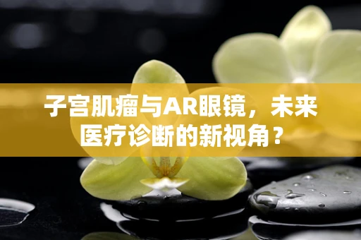 子宫肌瘤与AR眼镜，未来医疗诊断的新视角？