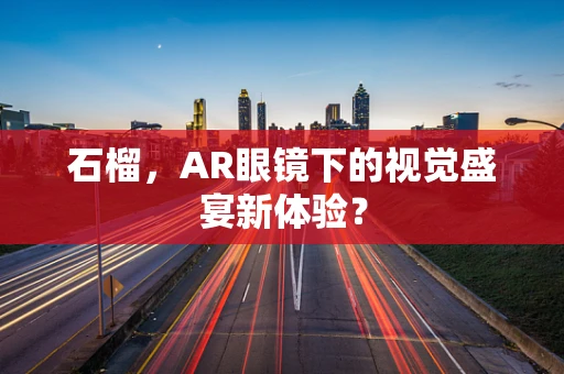石榴，AR眼镜下的视觉盛宴新体验？