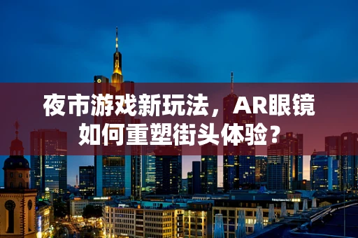 夜市游戏新玩法，AR眼镜如何重塑街头体验？
