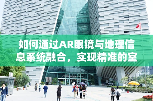 如何通过AR眼镜与地理信息系统融合，实现精准的室内外导航体验？