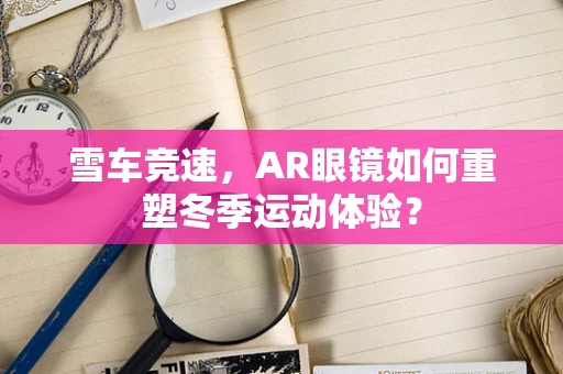 雪车竞速，AR眼镜如何重塑冬季运动体验？