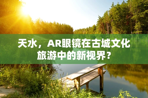 天水，AR眼镜在古城文化旅游中的新视界？
