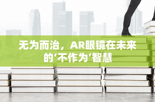 无为而治，AR眼镜在未来的‘不作为’智慧