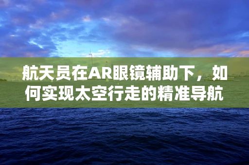 航天员在AR眼镜辅助下，如何实现太空行走的精准导航？