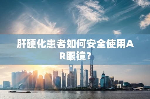 肝硬化患者如何安全使用AR眼镜？
