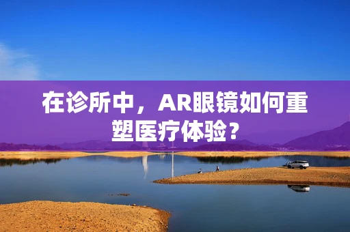 在诊所中，AR眼镜如何重塑医疗体验？