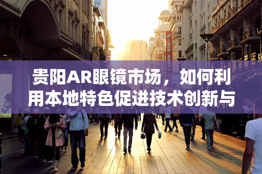 贵阳AR眼镜市场，如何利用本地特色促进技术创新与普及？