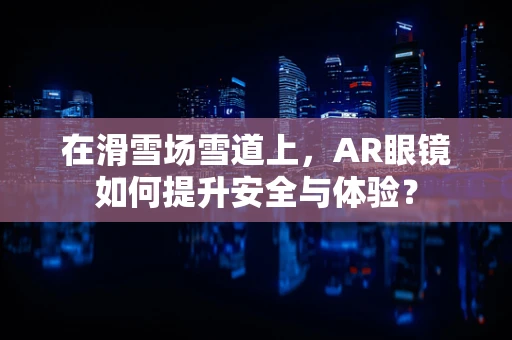 在滑雪场雪道上，AR眼镜如何提升安全与体验？