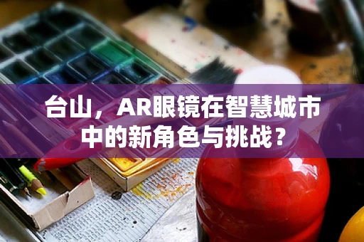 台山，AR眼镜在智慧城市中的新角色与挑战？