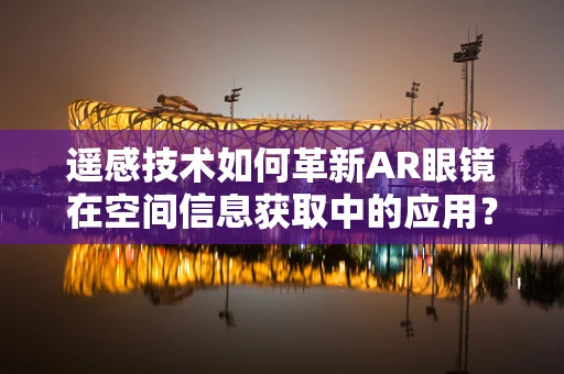 遥感技术如何革新AR眼镜在空间信息获取中的应用？