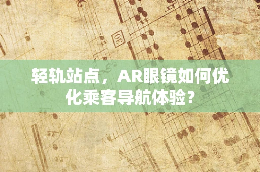轻轨站点，AR眼镜如何优化乘客导航体验？