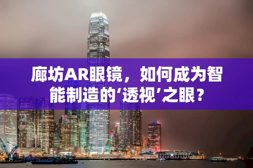 廊坊AR眼镜，如何成为智能制造的‘透视’之眼？
