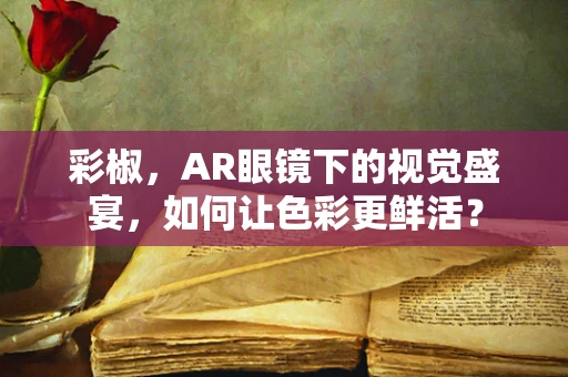 彩椒，AR眼镜下的视觉盛宴，如何让色彩更鲜活？