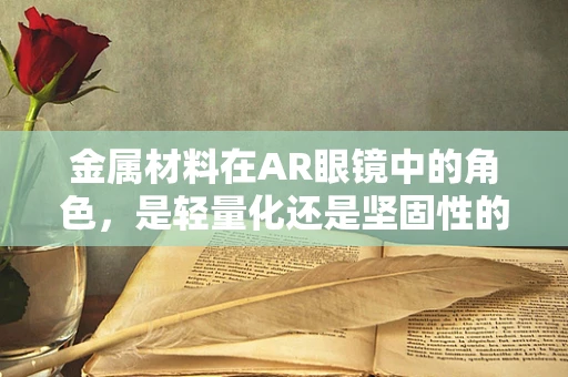 金属材料在AR眼镜中的角色，是轻量化还是坚固性的牺牲品？