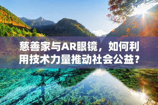 慈善家与AR眼镜，如何利用技术力量推动社会公益？