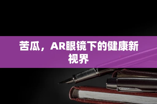 苦瓜，AR眼镜下的健康新视界
