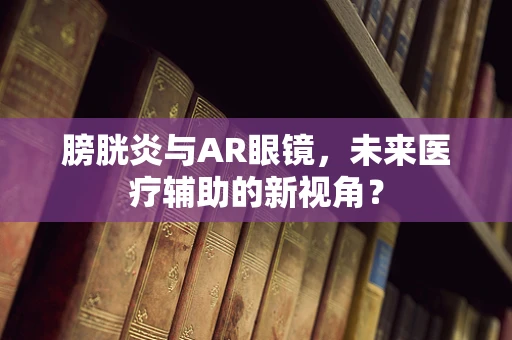 膀胱炎与AR眼镜，未来医疗辅助的新视角？