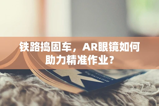 铁路捣固车，AR眼镜如何助力精准作业？